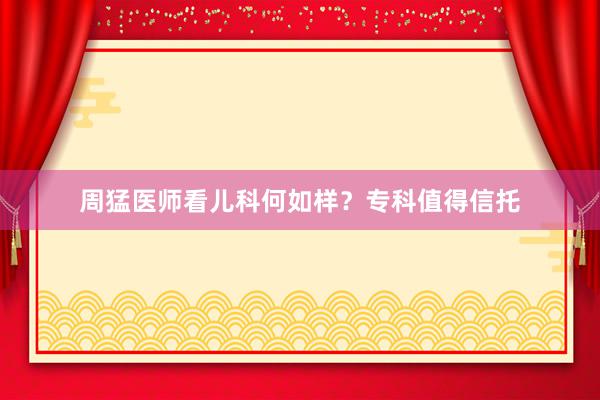 周猛医师看儿科何如样？专科值得信托