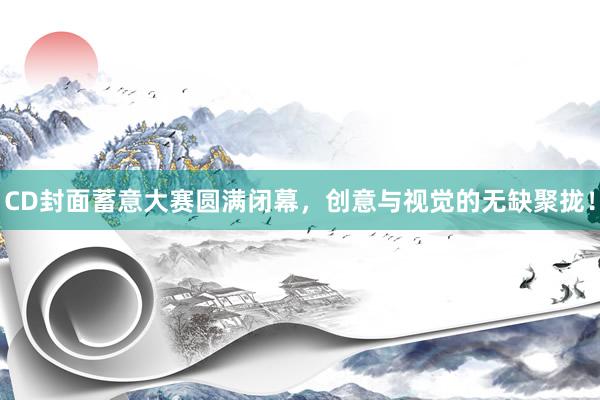 CD封面蓄意大赛圆满闭幕，创意与视觉的无缺聚拢！