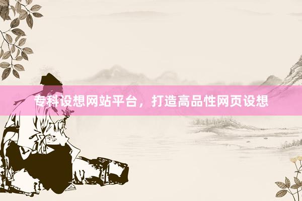 专科设想网站平台，打造高品性网页设想