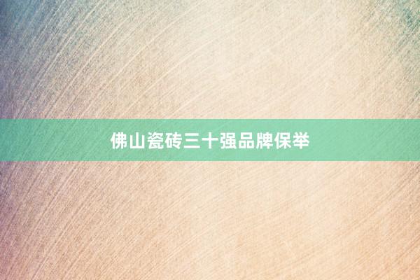 佛山瓷砖三十强品牌保举