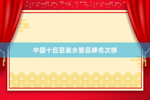 中国十巨匠装水管品牌名次榜