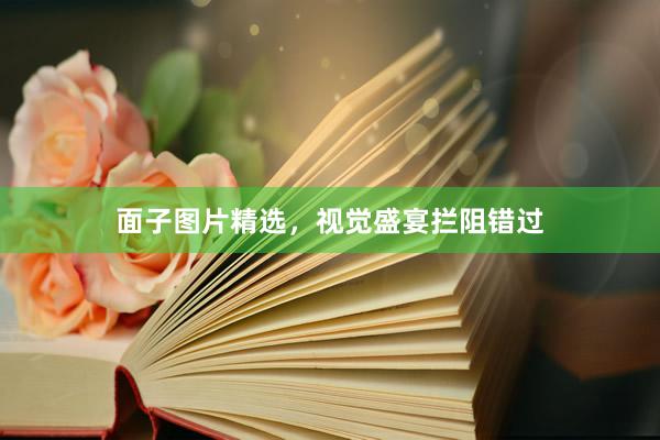 面子图片精选，视觉盛宴拦阻错过