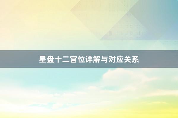 星盘十二宫位详解与对应关系
