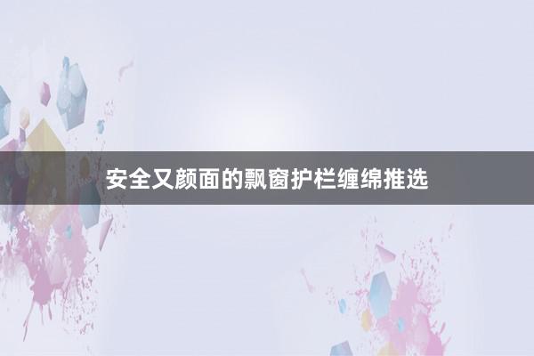 安全又颜面的飘窗护栏缠绵推选
