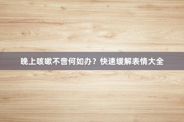 晚上咳嗽不啻何如办？快速缓解表情大全