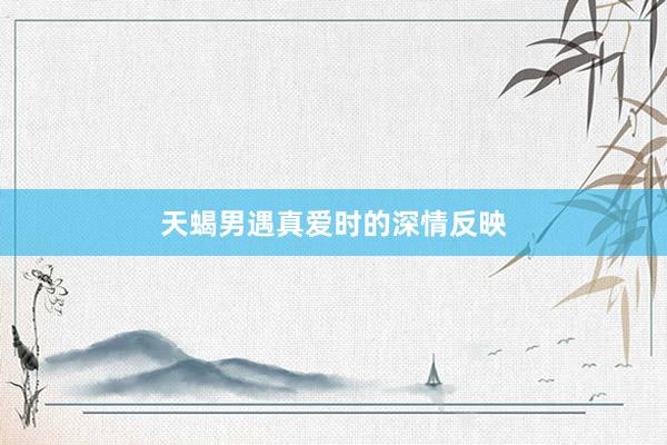 天蝎男遇真爱时的深情反映