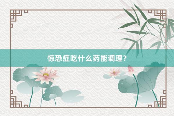 惊恐症吃什么药能调理？
