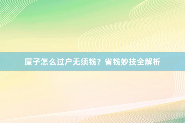 屋子怎么过户无须钱?省钱妙技全解析